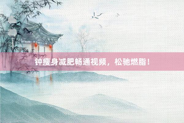 钟瘦身减肥畅通视频,松驰燃脂!